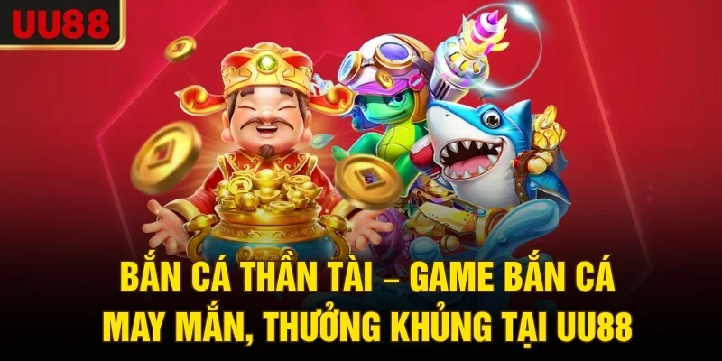 Bắn Cá Thần Tài – Game Bắn Cá May Mắn, Thưởng Khủng Tại UU88