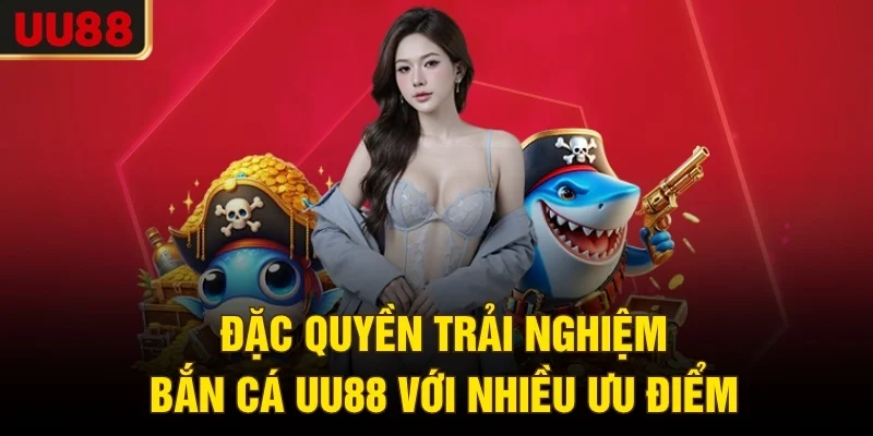Đặc quyền trải nghiệm bắn cá UU88 với nhiều ưu điểm