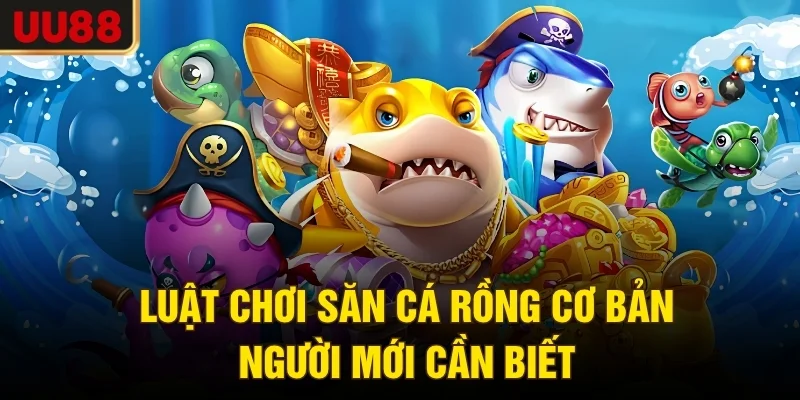 Luật chơi săn cá rồng cơ bản người mới cần biết