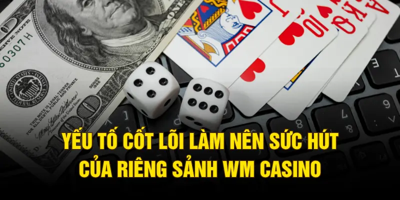 Yếu tố cốt lõi làm nên sức hút của riêng sảnh WM casino